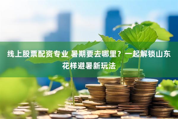 线上股票配资专业 暑期要去哪里？一起解锁山东花样避暑新玩法