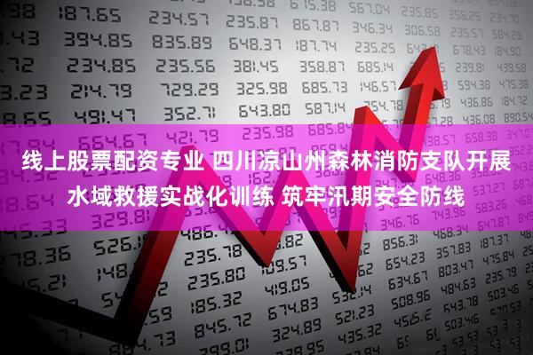线上股票配资专业 四川凉山州森林消防支队开展水域救援实战化训练 筑牢汛期安全防线