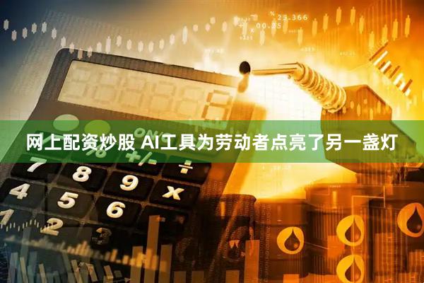 网上配资炒股 AI工具为劳动者点亮了另一盏灯