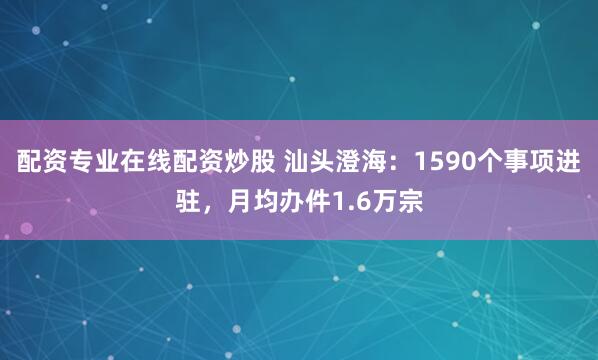 配资专业在线配资炒股 汕头澄海：1590个事项进驻，月均办件1.6万宗