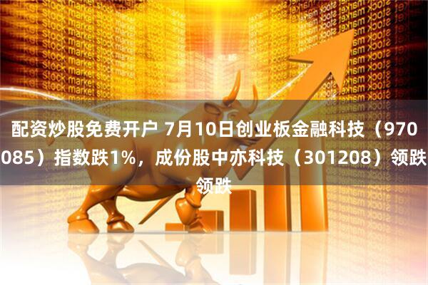 配资炒股免费开户 7月10日创业板金融科技（970085）指数跌1%，成份股中亦科技（301208）领跌