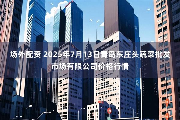 场外配资 2025年7月13日青岛东庄头蔬菜批发市场有限公司价格行情