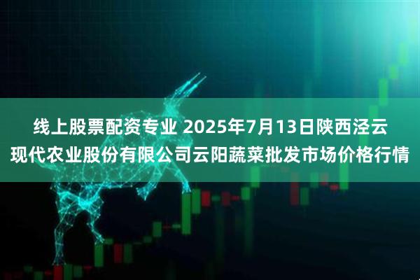 线上股票配资专业 2025年7月13日陕西泾云现代农业股份有限公司云阳蔬菜批发市场价格行情