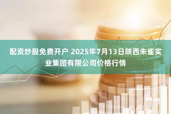 配资炒股免费开户 2025年7月13日陕西朱雀实业集团有限公司价格行情
