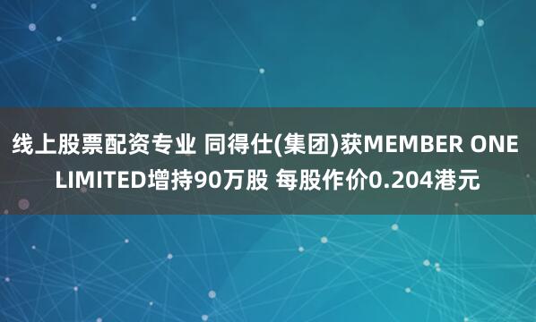 线上股票配资专业 同得仕(集团)获MEMBER ONE LIMITED增持90万股 每股作价0.204港元