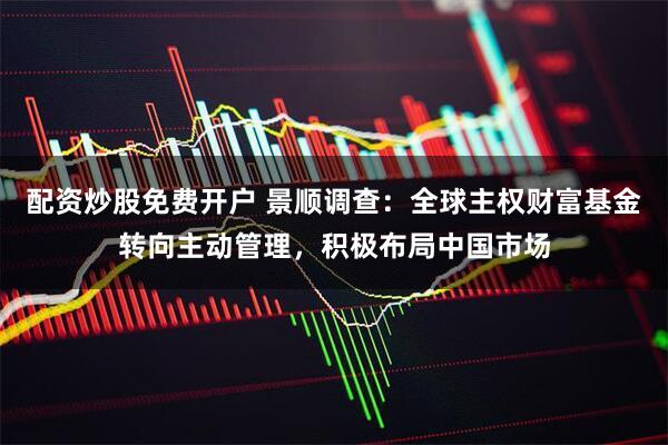 配资炒股免费开户 景顺调查：全球主权财富基金转向主动管理，积极布局中国市场