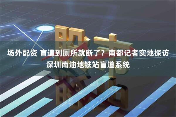 场外配资 盲道到厕所就断了？南都记者实地探访深圳南油地铁站盲道系统