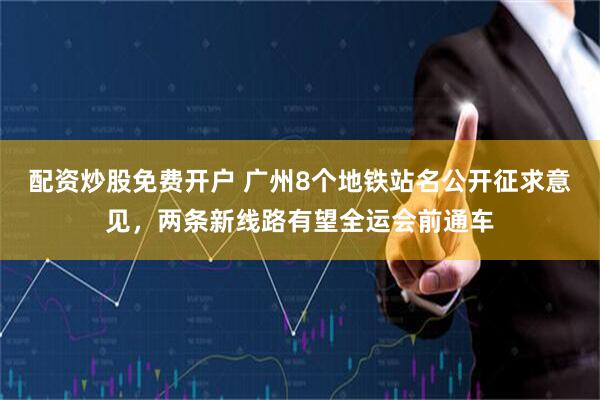 配资炒股免费开户 广州8个地铁站名公开征求意见，两条新线路有望全运会前通车
