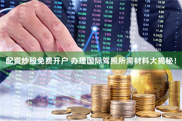 配资炒股免费开户 办理国际驾照所需材料大揭秘！