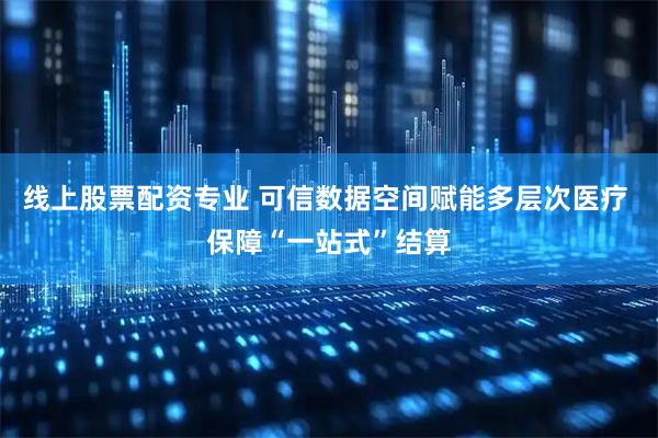 线上股票配资专业 可信数据空间赋能多层次医疗 保障“一站式”结算