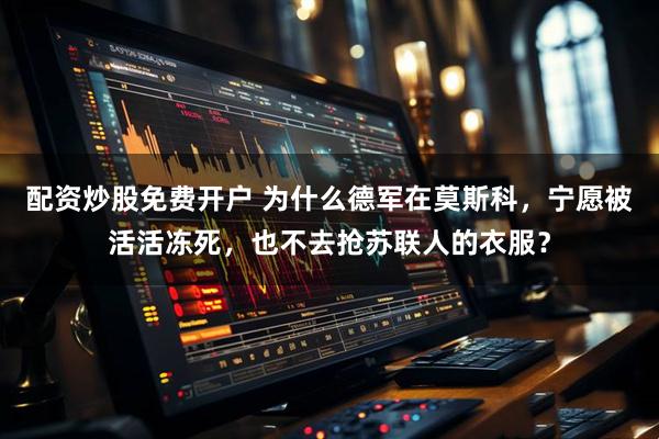 配资炒股免费开户 为什么德军在莫斯科，宁愿被活活冻死，也不去抢苏联人的衣服？
