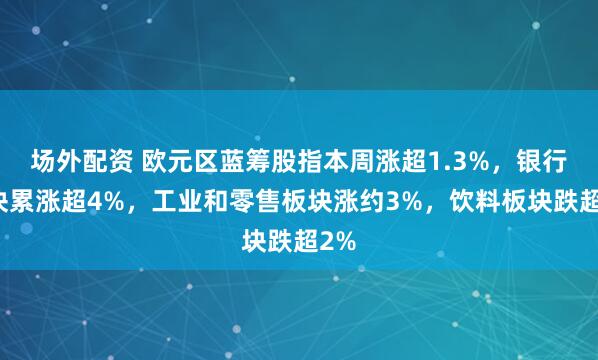 场外配资 欧元区蓝筹股指本周涨超1.3%，银行板块累涨超4%，工业和零售板块涨约3%，饮料板块跌超2%