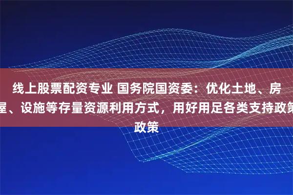 线上股票配资专业 国务院国资委：优化土地、房屋、设施等存量资源利用方式，用好用足各类支持政策