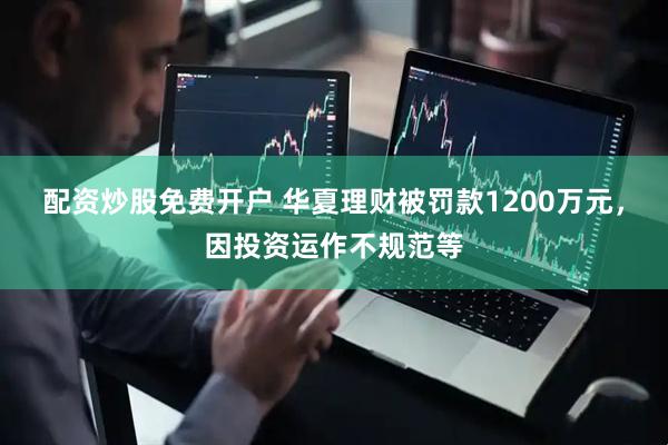配资炒股免费开户 华夏理财被罚款1200万元，因投资运作不规范等