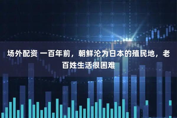 场外配资 一百年前，朝鲜沦为日本的殖民地，老百姓生活很困难